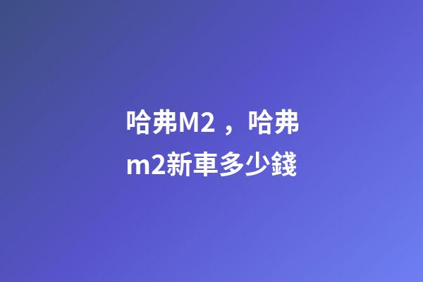 哈弗M2，哈弗m2新車多少錢